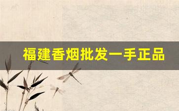 福建香烟批发一手正品漳州福建云霄香烟厂家-福建云霄烟厂家电话