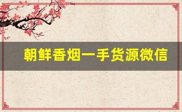 朝鲜香烟一手货源微信群