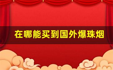 在哪能买到国外爆珠烟-外国爆珠烟哪有卖的