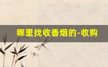 哪里找收香烟的-收购烟的电话多少