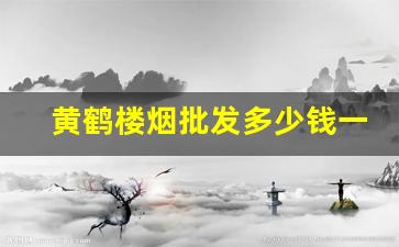 黄鹤楼烟批发多少钱一条-黄鹤楼香烟3万一条价格及图片
