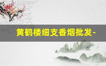 黄鹤楼细支香烟批发-黄鹤楼香烟所有品牌价格