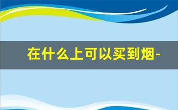在什么上可以买到烟-用什么方式可以买到烟