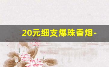 20元细支爆珠香烟-二十元以内粗支爆珠香烟