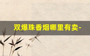 双爆珠香烟哪里有卖-带双爆珠的香烟有哪种