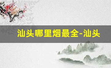汕头哪里烟最全-汕头哪里烟品牌最多