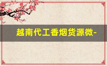 越南代工香烟货源微-越南代工烟出厂价格