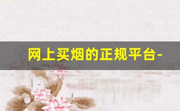 网上买烟的正规平台-个人线上烟从哪里买比较靠谱
