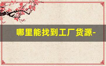 哪里能找到工厂货源-附近有工厂货源怎么联系