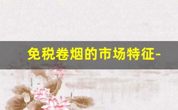 免税卷烟的市场特征-出口卷烟价格为什么便宜
