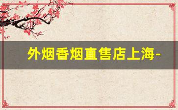 外烟香烟直售店上海-上海本地香烟哪里有得卖