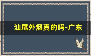汕尾外烟真的吗-广东汕尾的烟是哪里送的