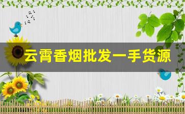 云霄香烟批发一手货源【正宗烟草货】-云霄烟30元一条批发