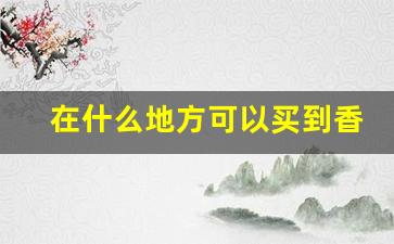 在什么地方可以买到香烟-怎样买到本地没有卖的香烟