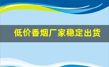 低价香烟厂家稳定出货全国-佛山厂家直销特价烟