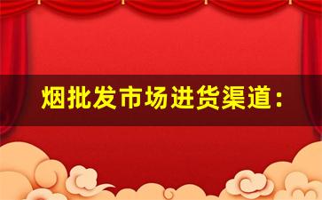 烟批发市场进货渠道：快捷方便的采购渠道详解-批发烟怎么拓展销路