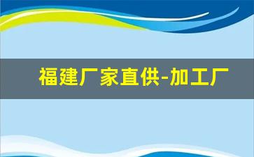 福建厂家直供-加工厂源头直供