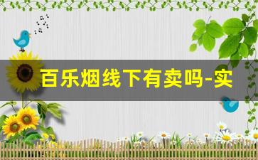 百乐烟线下有卖吗-实体店能卖百乐烟吗