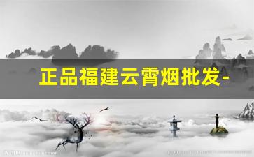 正品福建云霄烟批发-福建云霄烟批发现在还有吗