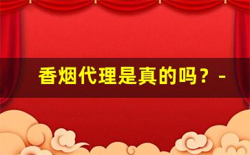 香烟代理是真的吗？-市场上的香烟有假的吗