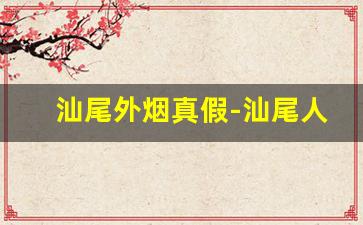 汕尾外烟真假-汕尾人卖的烟会不会是假货