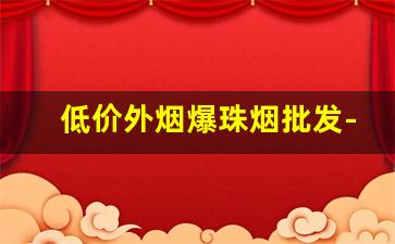 低价外烟爆珠烟批发-附近哪里有卖爆珠香烟