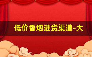 低价香烟进货渠道-大量采购香烟哪里便宜