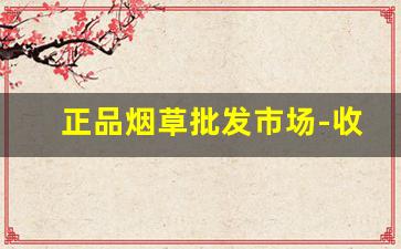 正品烟草批发市场-收购的烟草品牌价格表和图片