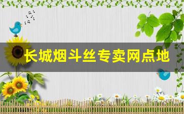 长城烟斗丝专卖网点地址-长城烟斗丝价格表