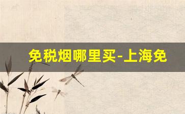 免税烟哪里买-上海免税烟怎么购买