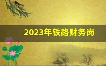 2023年铁路财务岗工资待遇-铁路局财务岗工资待遇怎么样