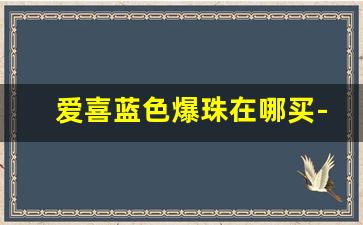 爱喜蓝色爆珠在哪买-爱喜爆珠价格表图