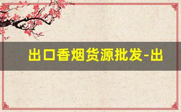 出口香烟货源批发-出口烟从哪里批发