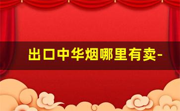 出口中华烟哪里有卖-中华烟出口卖多少钱一条