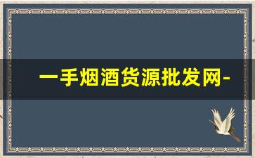 一手烟酒货源批发网-最新烟酒批发行情