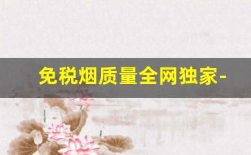 免税烟质量全网独家-免税烟真的质量很差吗