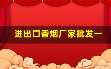 进出口香烟厂家批发一手货源-正宗精品香烟批发部