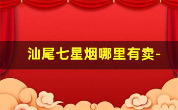 汕尾七星烟哪里有卖-汕尾香烟价格表2024价目表