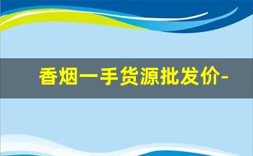 香烟一手货源批发价-批发香烟品牌大全图片