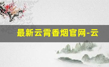 最新云霄香烟官网-云霄香烟都有什么牌子的