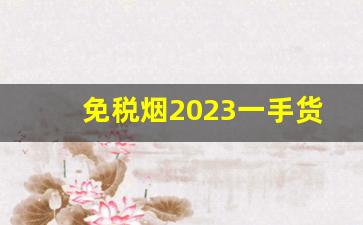 免税烟2023一手货源价格表-2024年新烟零售价目表