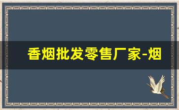 香烟批发零售厂家-烟厂直销批发