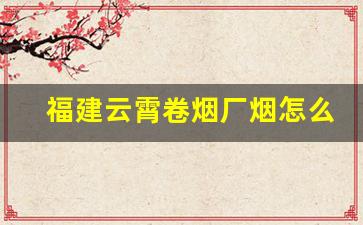 福建云霄卷烟厂烟怎么代理联系方式-福建云霄烟国际批发
