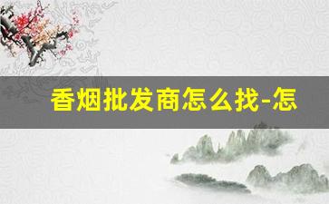 香烟批发商怎么找-怎么联系香烟供货商