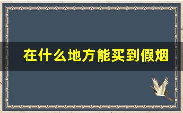 在什么地方能买到假烟-为什么正规店都能买到假烟
