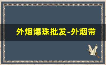 外烟爆珠批发-外烟带爆珠的多少钱