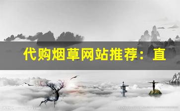 代购烟草网站推荐：直接购买正品烟草-购买正规烟草的方法