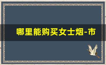 哪里能购买女士烟-市面上有卖的女士烟