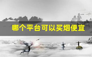 哪个平台可以买烟便宜-在哪买烟靠谱一点