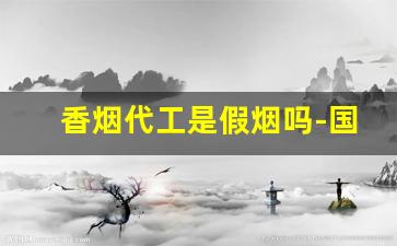 香烟代工是假烟吗-国内代工厂香烟是真的吗